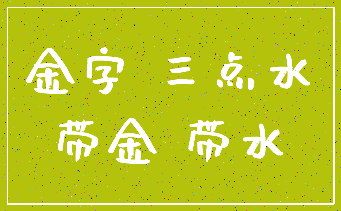 金字 三点水_带金 带水